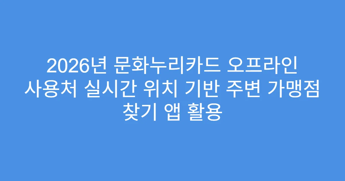 2026년 문화누리카드 오프라인 사용처 실시간 위치 기반 주변 가맹점 찾기 앱 활용