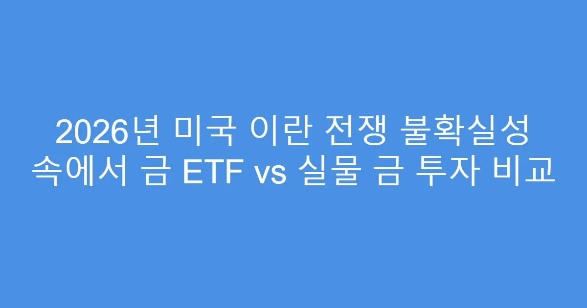 2026년 미국 이란 전쟁 불확실성 속에서 금 ETF vs 실물 금 투자 비교