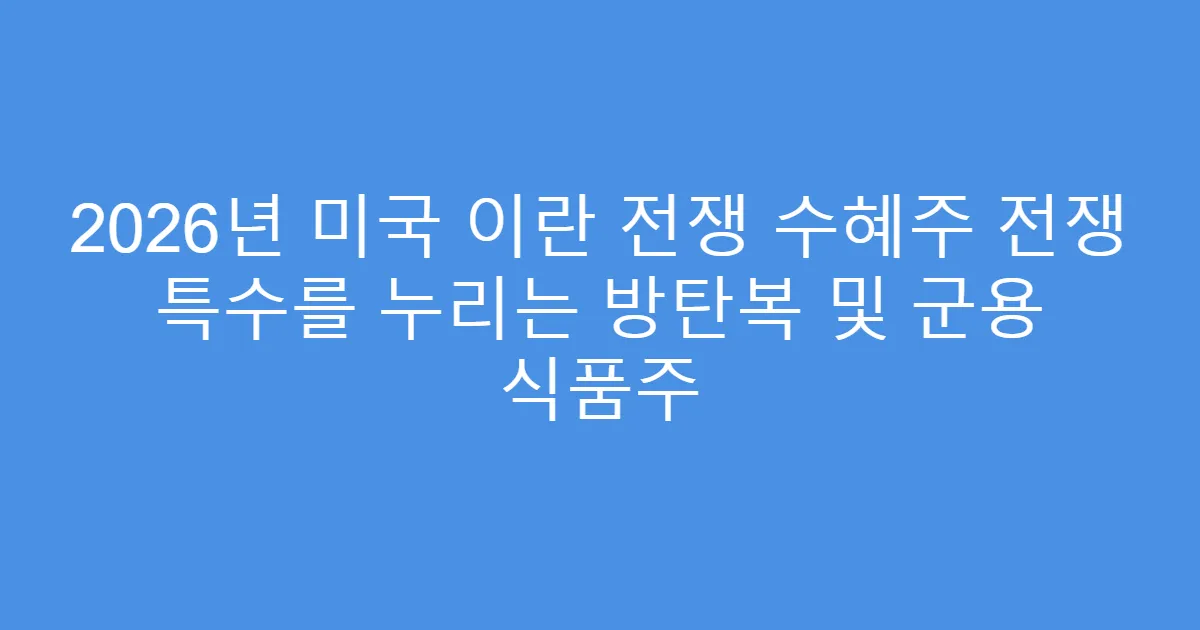 2026년 미국 이란 전쟁 수혜주 전쟁 특수를 누리는 방탄복 및 군용 식품주