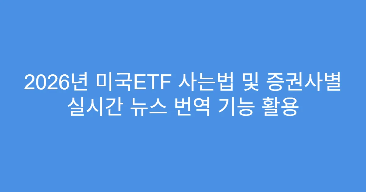 2026년 미국ETF 사는법 및 증권사별 실시간 뉴스 번역 기능 활용
