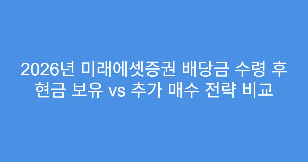 2026년 미래에셋증권 배당금 수령 후 현금 보유 vs 추가 매수 전략 비교