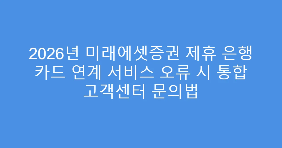 2026년 미래에셋증권 제휴 은행 카드 연계 서비스 오류 시 통합 고객센터 문의법