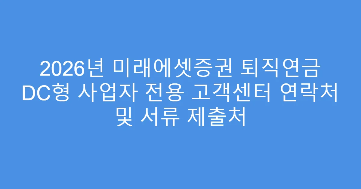 2026년 미래에셋증권 퇴직연금 DC형 사업자 전용 고객센터 연락처 및 서류 제출처