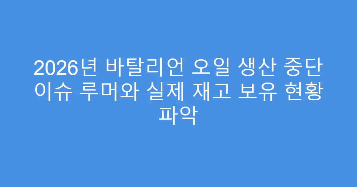 2026년 바탈리언 오일 생산 중단 이슈 루머와 실제 재고 보유 현황 파악