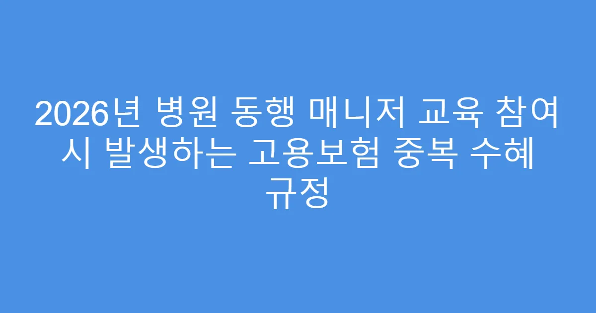 2026년 병원 동행 매니저 교육 참여 시 발생하는 고용보험 중복 수혜 규정