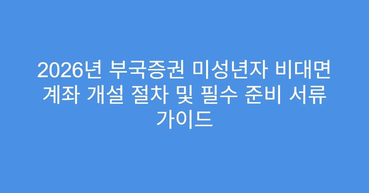 2026년 부국증권 미성년자 비대면 계좌 개설 절차 및 필수 준비 서류 가이드