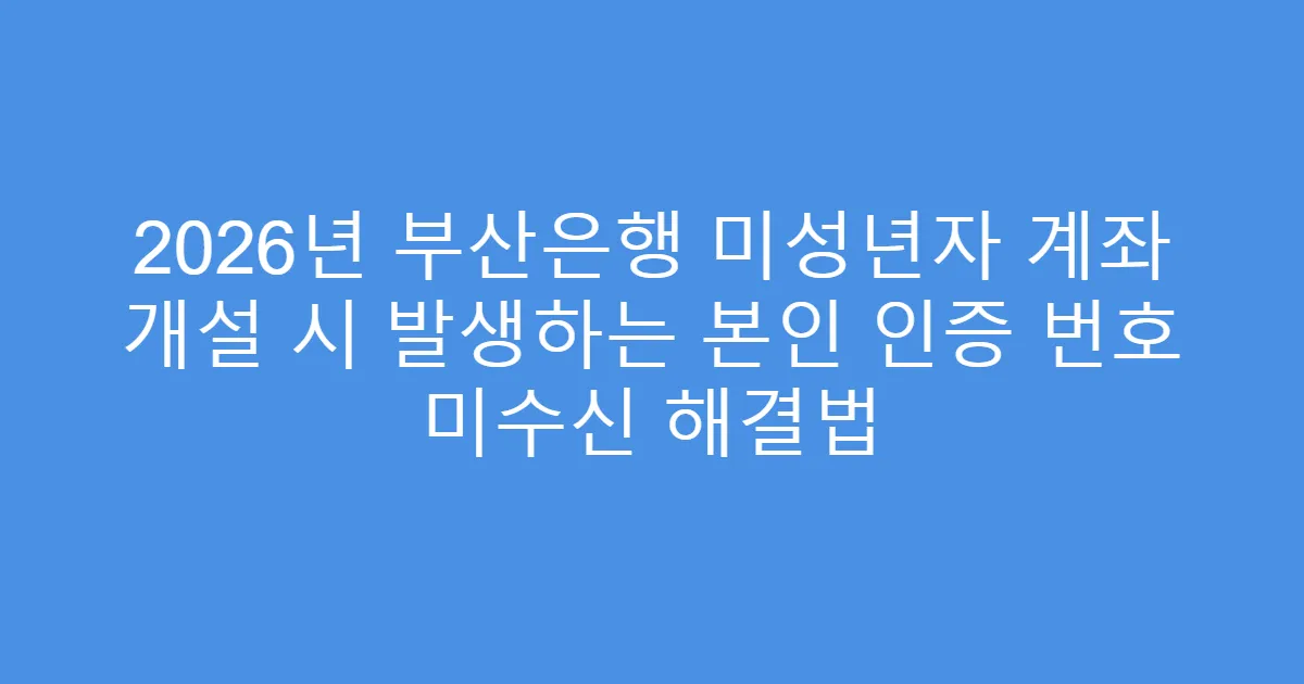 2026년 부산은행 미성년자 계좌 개설 시 발생하는 본인 인증 번호 미수신 해결법