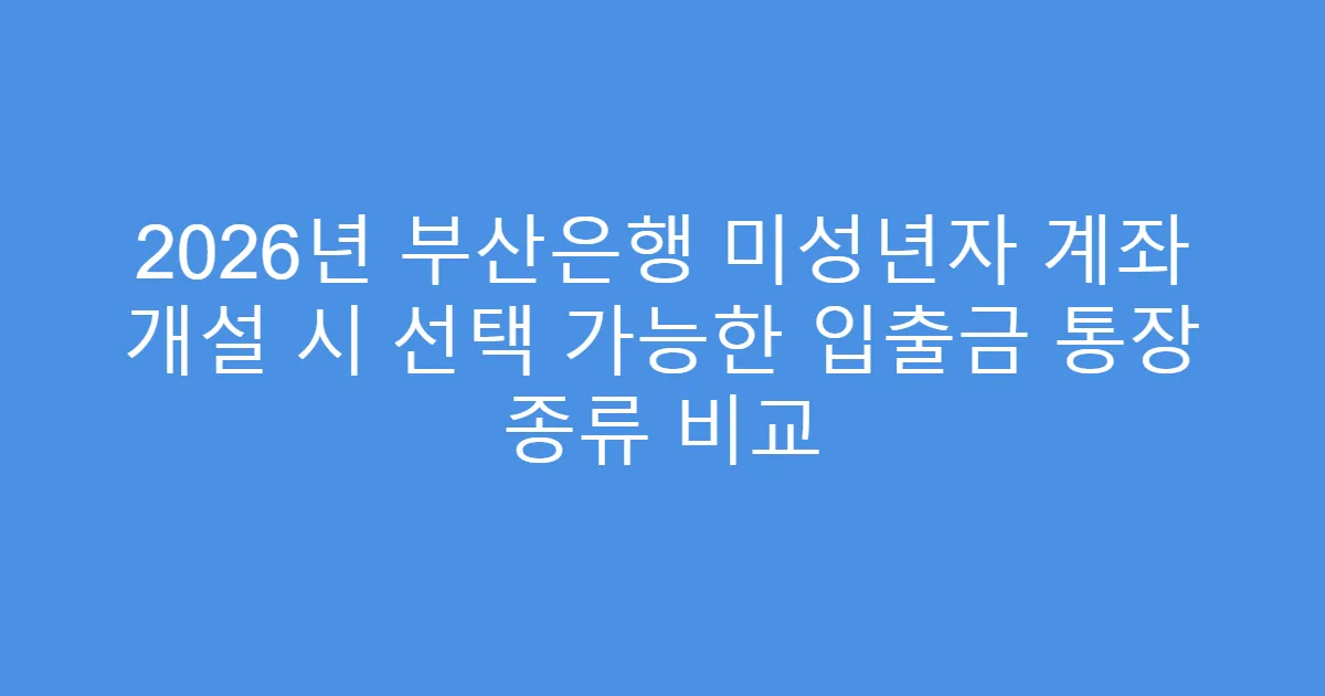 2026년 부산은행 미성년자 계좌 개설 시 선택 가능한 입출금 통장 종류 비교
