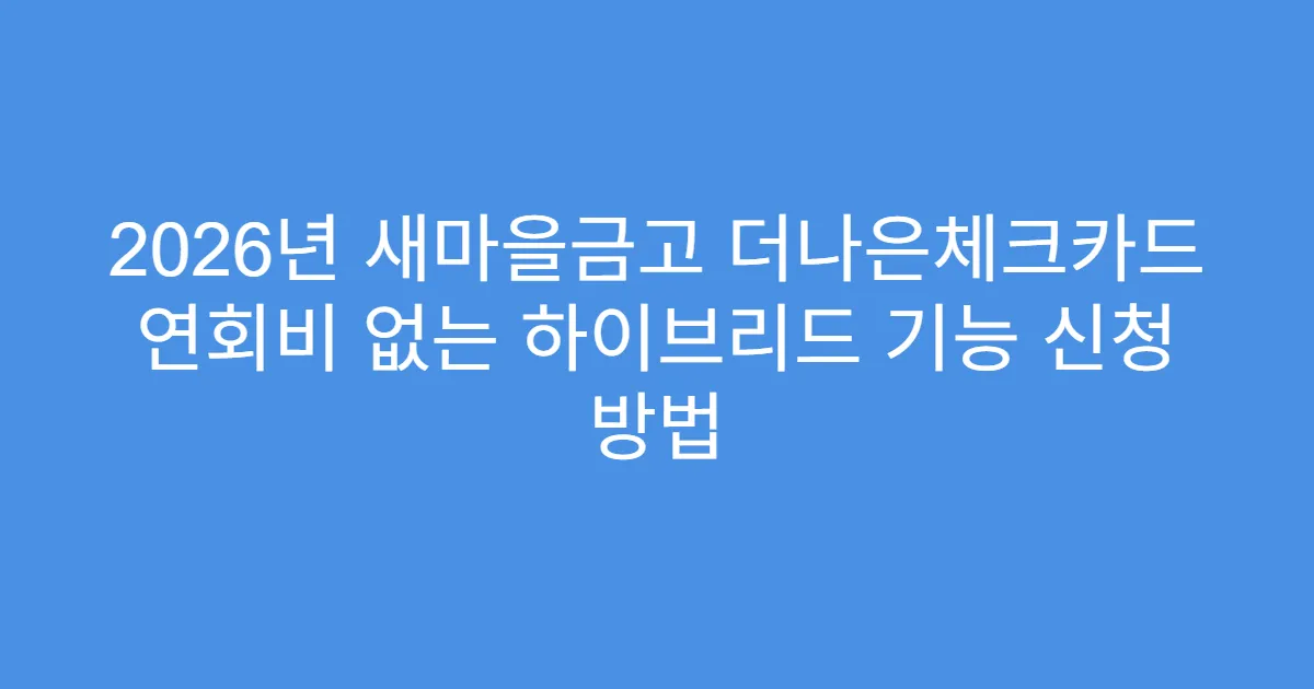 2026년 새마을금고 더나은체크카드 연회비 없는 하이브리드 기능 신청 방법