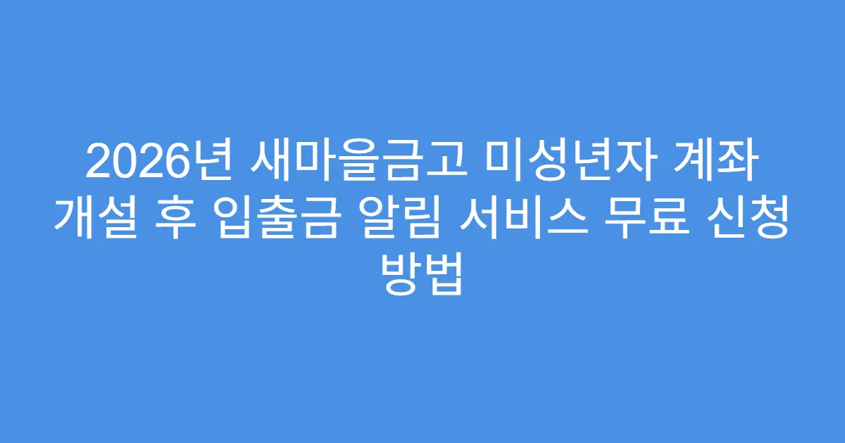 2026년 새마을금고 미성년자 계좌 개설 후 입출금 알림 서비스 무료 신청 방법