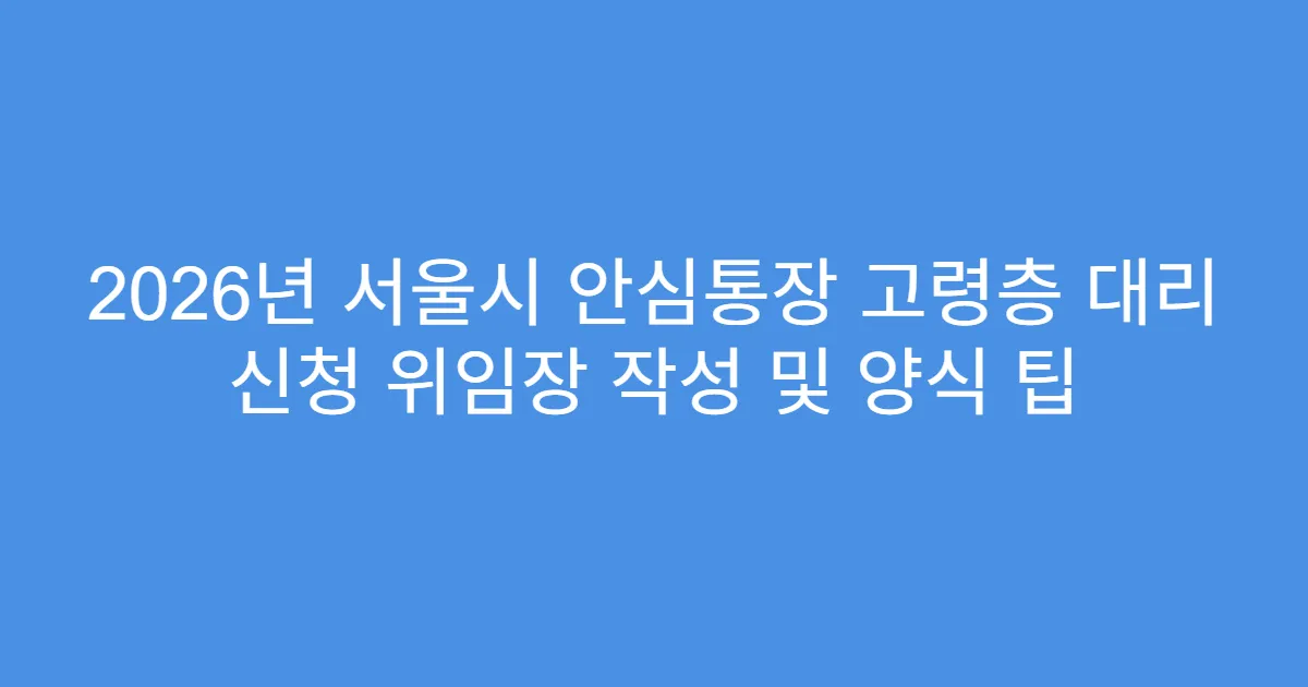 2026년 서울시 안심통장 고령층 대리 신청 위임장 작성 및 양식 팁