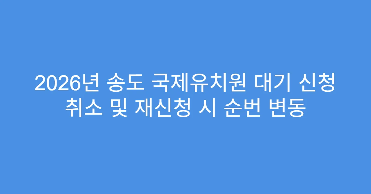 2026년 송도 국제유치원 대기 신청 취소 및 재신청 시 순번 변동