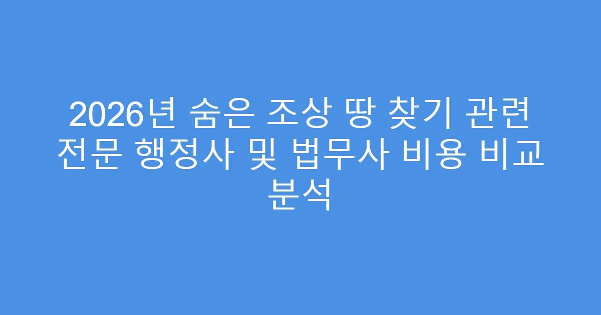 2026년 숨은 조상 땅 찾기 관련 전문 행정사 및 법무사 비용 비교 분석