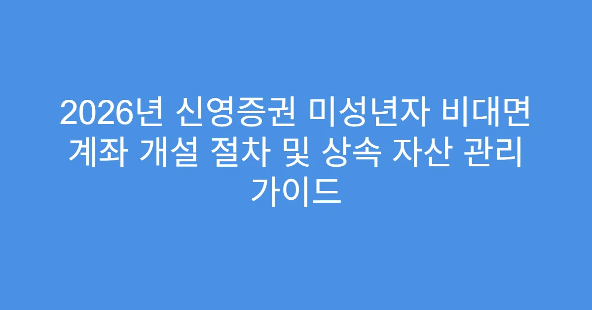 2026년 신영증권 미성년자 비대면 계좌 개설 절차 및 상속 자산 관리 가이드