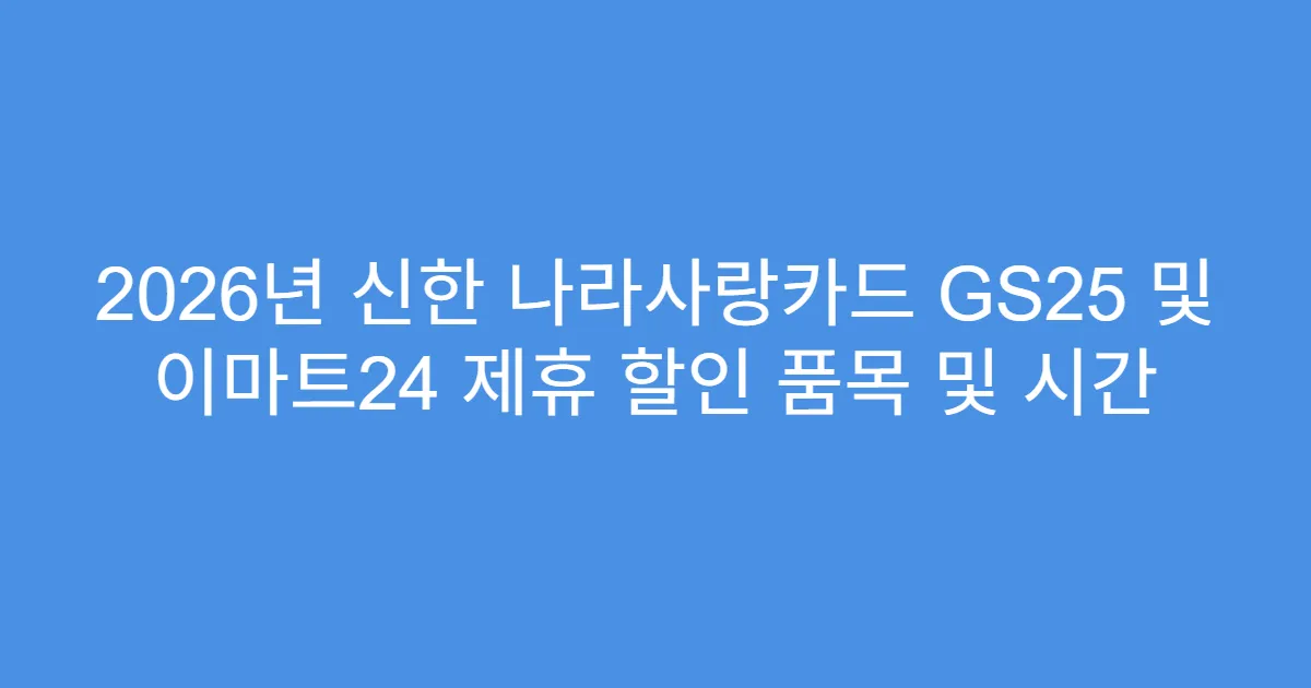 2026년 신한 나라사랑카드 GS25 및 이마트24 제휴 할인 품목 및 시간