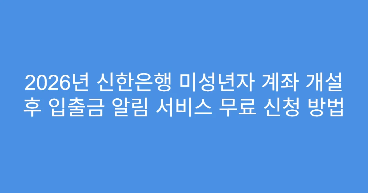 2026년 신한은행 미성년자 계좌 개설 후 입출금 알림 서비스 무료 신청 방법