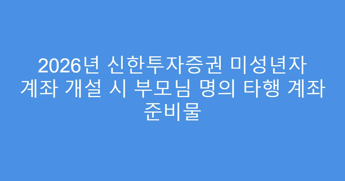 2026년 신한투자증권 미성년자 계좌 개설 시 부모님 명의 타행 계좌 준비물