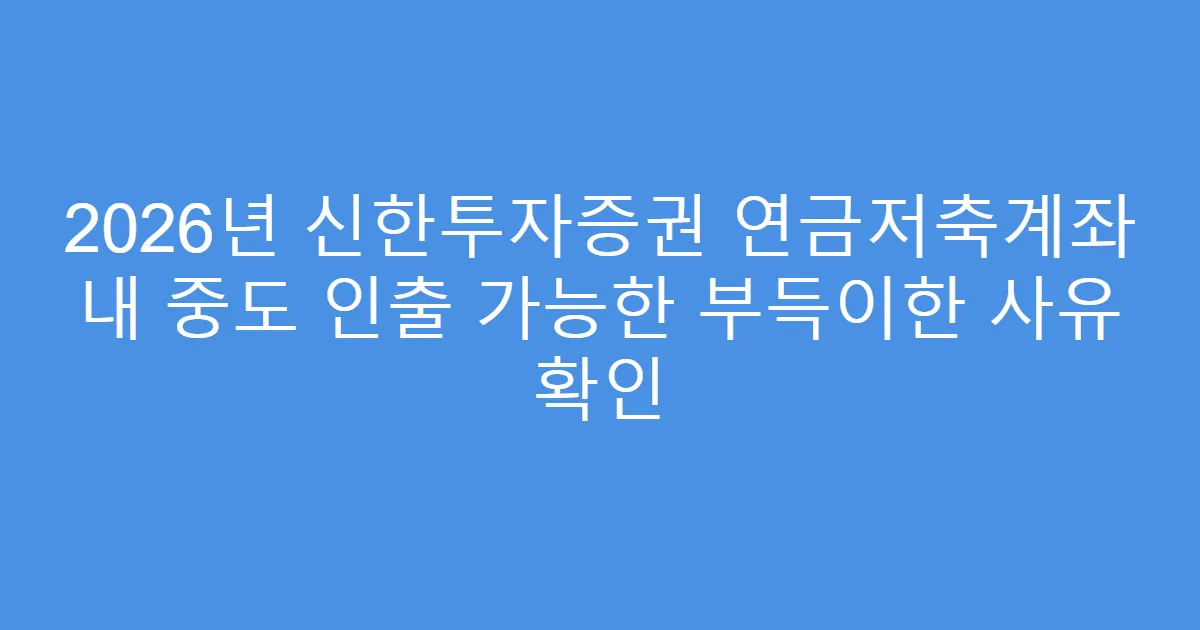 2026년 신한투자증권 연금저축계좌 내 중도 인출 가능한 부득이한 사유 확인