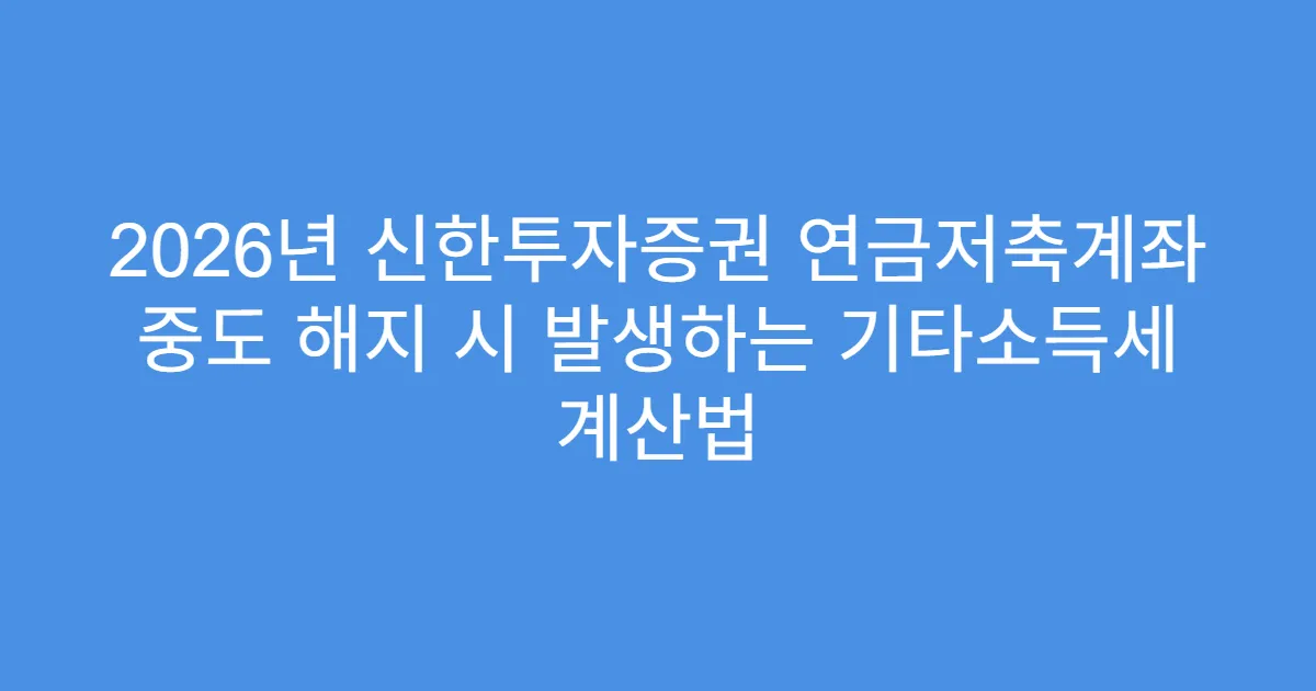 2026년 신한투자증권 연금저축계좌 중도 해지 시 발생하는 기타소득세 계산법