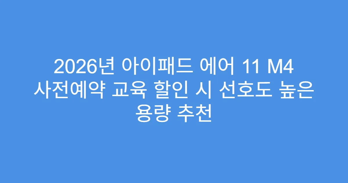 2026년 아이패드 에어 11 M4 사전예약 교육 할인 시 선호도 높은 용량 추천