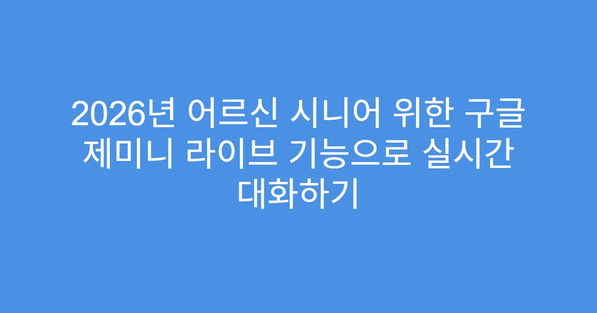 2026년 어르신 시니어 위한 구글 제미니 라이브 기능으로 실시간 대화하기