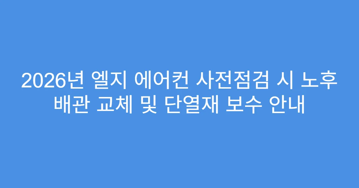 2026년 엘지 에어컨 사전점검 시 노후 배관 교체 및 단열재 보수 안내