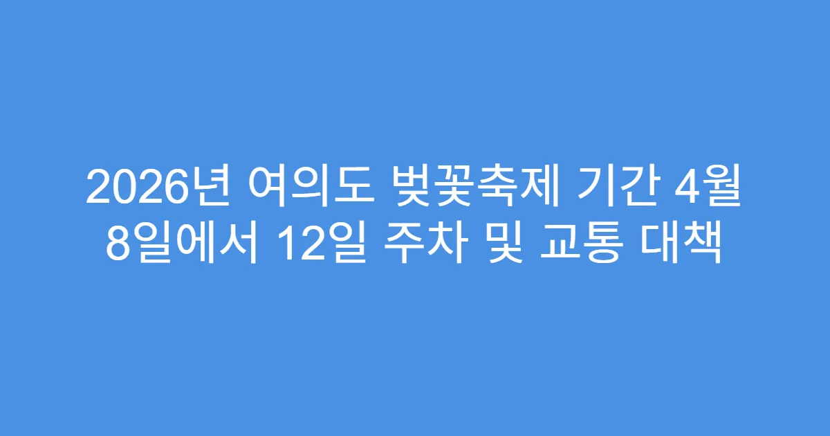 2026년 여의도 벚꽃축제 기간 4월 8일에서 12일 주차 및 교통 대책