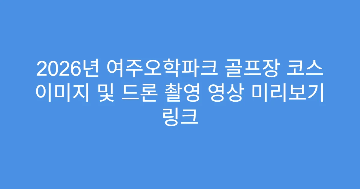 2026년 여주오학파크 골프장 코스 이미지 및 드론 촬영 영상 미리보기 링크