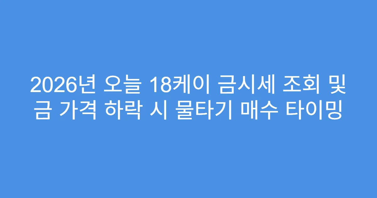 2026년 오늘 18케이 금시세 조회 및 금 가격 하락 시 물타기 매수 타이밍