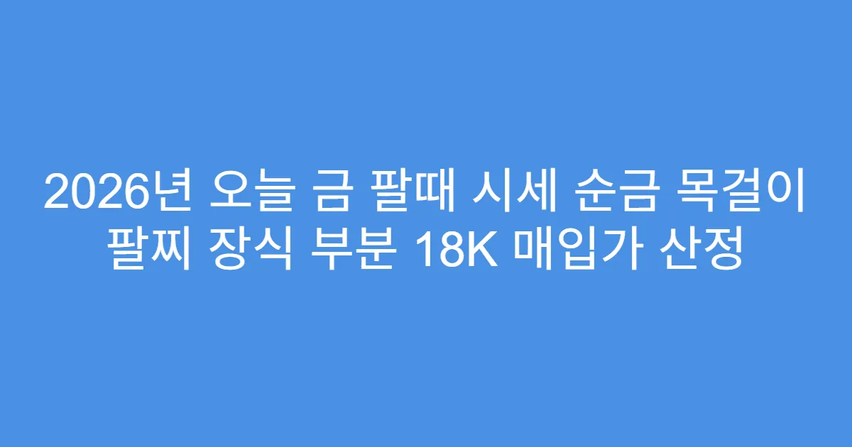 2026년 오늘 금 팔때 시세 순금 목걸이 팔찌 장식 부분 18K 매입가 산정