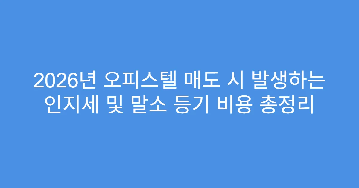 2026년 오피스텔 매도 시 발생하는 인지세 및 말소 등기 비용 총정리