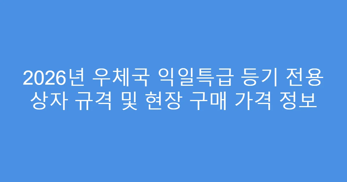 2026년 우체국 익일특급 등기 전용 상자 규격 및 현장 구매 가격 정보