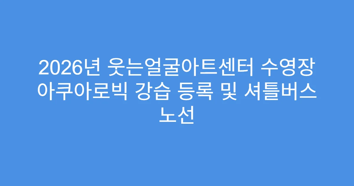 2026년 웃는얼굴아트센터 수영장 아쿠아로빅 강습 등록 및 셔틀버스 노선