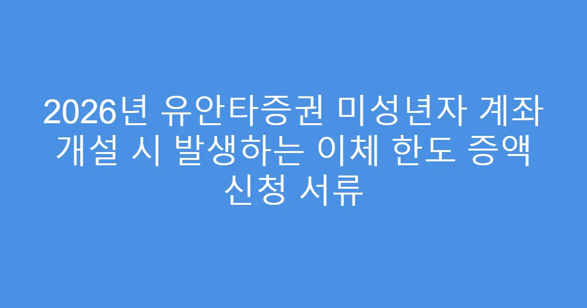 2026년 유안타증권 미성년자 계좌 개설 시 발생하는 이체 한도 증액 신청 서류