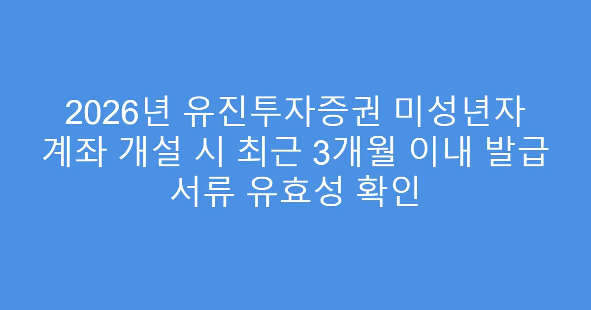 2026년 유진투자증권 미성년자 계좌 개설 시 최근 3개월 이내 발급 서류 유효성 확인