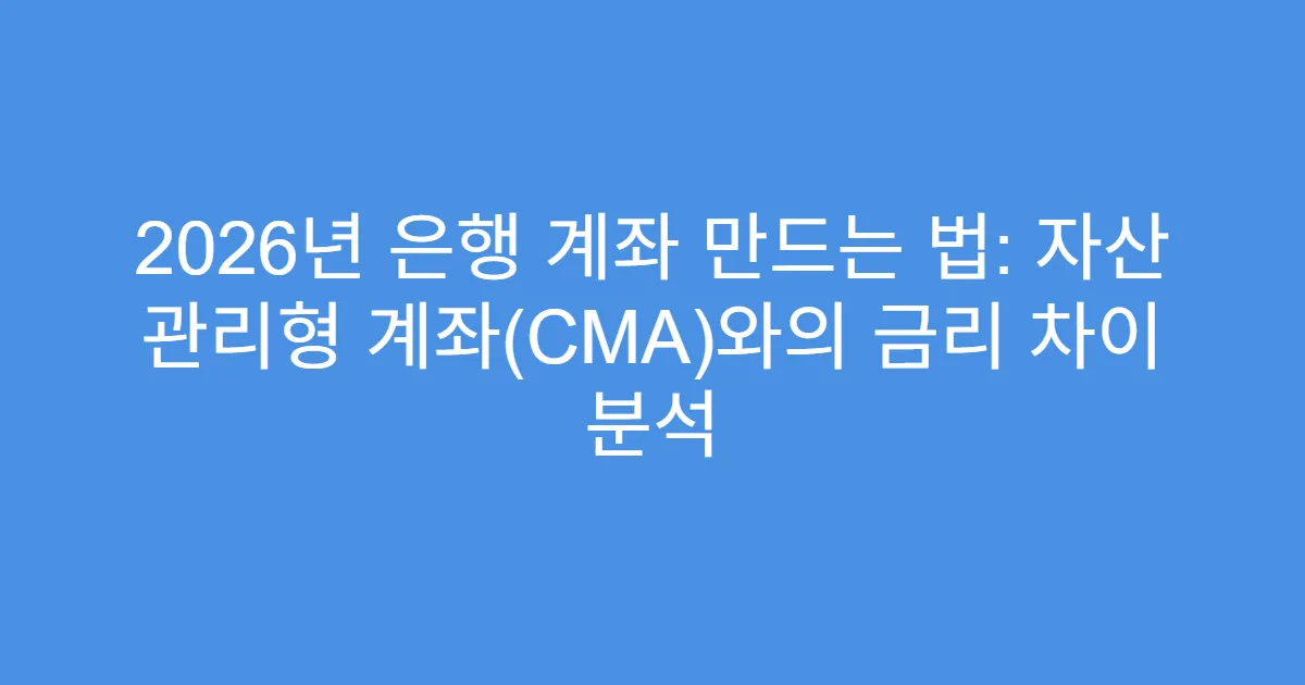 2026년 은행 계좌 만드는 법: 자산 관리형 계좌(CMA)와의 금리 차이 분석