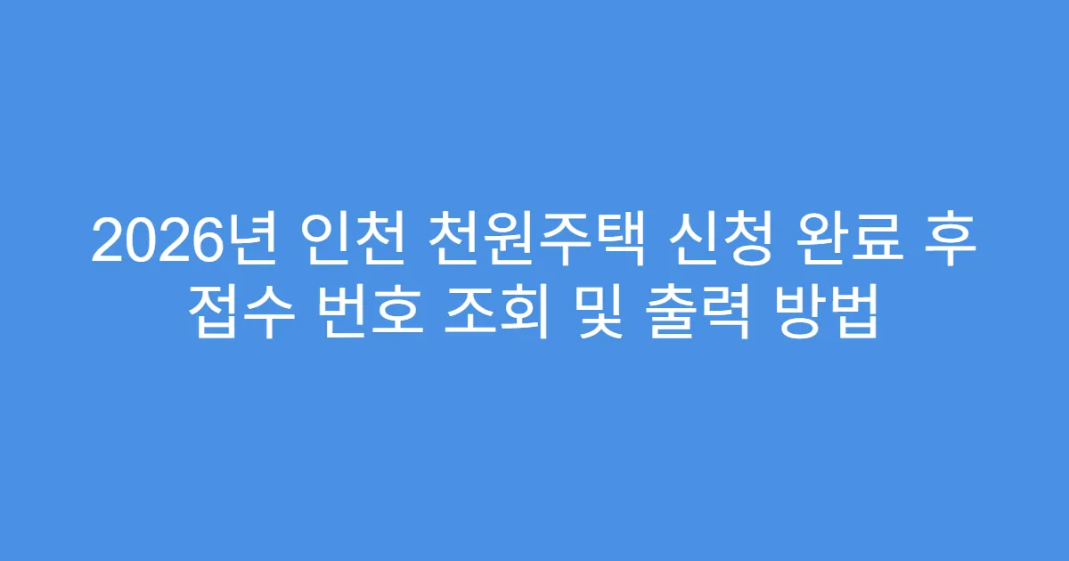 2026년 인천 천원주택 신청 완료 후 접수 번호 조회 및 출력 방법