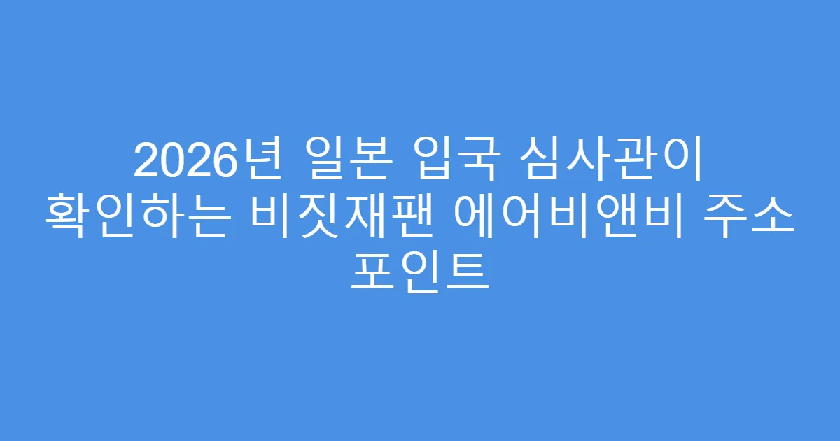 2026년 일본 입국 심사관이 확인하는 비짓재팬 에어비앤비 주소 포인트