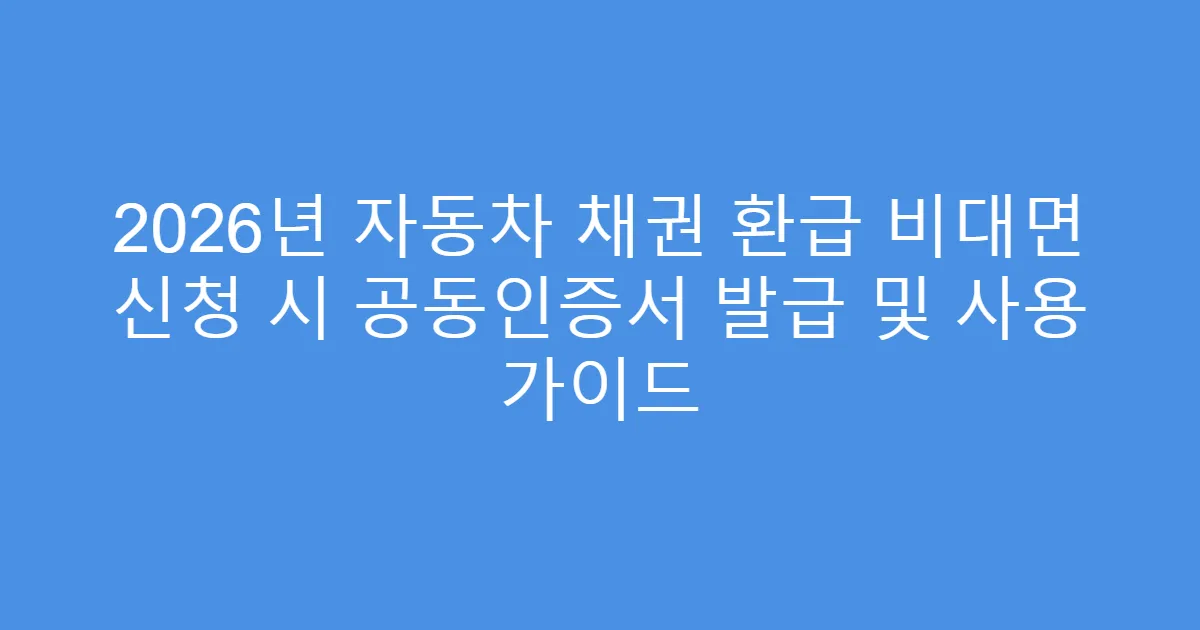 2026년 자동차 채권 환급 비대면 신청 시 공동인증서 발급 및 사용 가이드