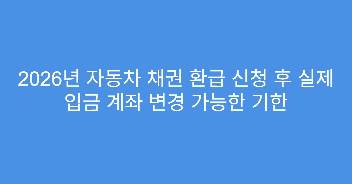 2026년 자동차 채권 환급 신청 후 실제 입금 계좌 변경 가능한 기한