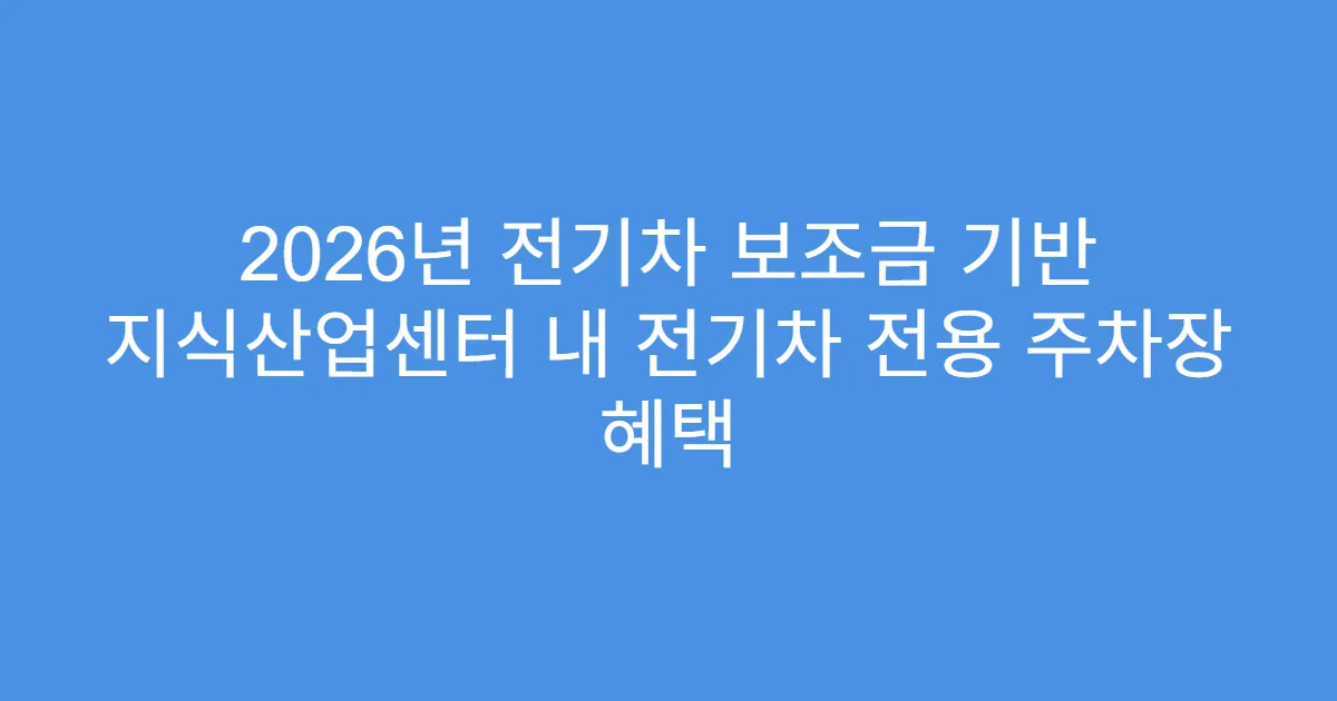 2026년 전기차 보조금 기반 지식산업센터 내 전기차 전용 주차장 혜택