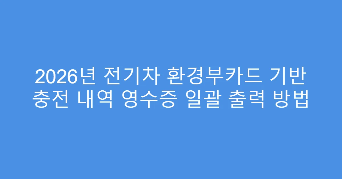 2026년 전기차 환경부카드 기반 충전 내역 영수증 일괄 출력 방법