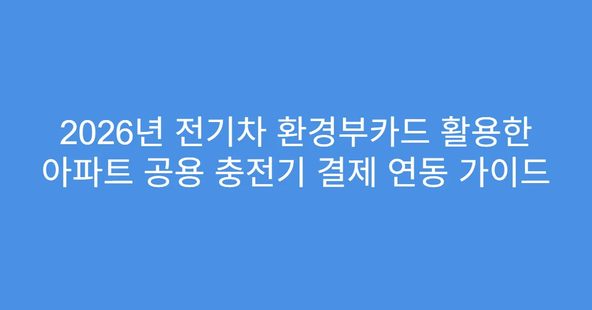 2026년 전기차 환경부카드 활용한 아파트 공용 충전기 결제 연동 가이드