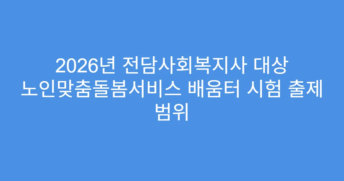 2026년 전담사회복지사 대상 노인맞춤돌봄서비스 배움터 시험 출제 범위
