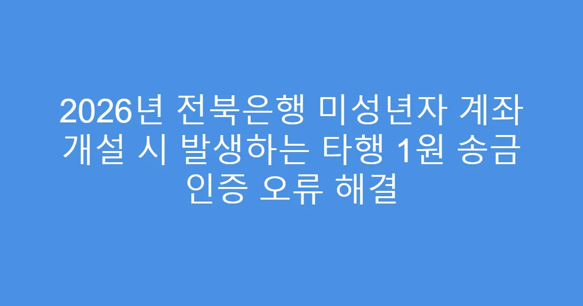 2026년 전북은행 미성년자 계좌 개설 시 발생하는 타행 1원 송금 인증 오류 해결