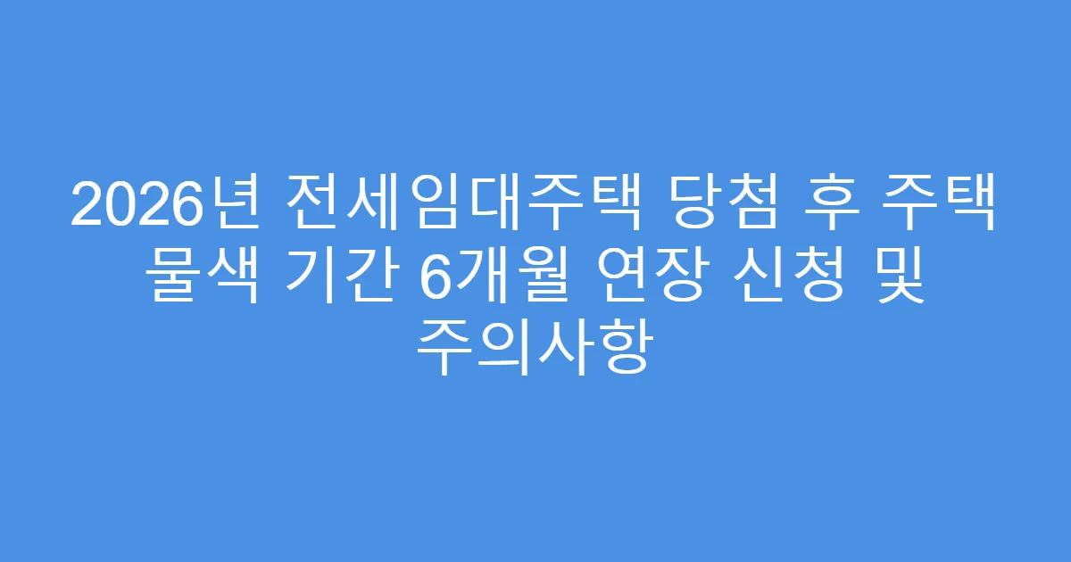 2026년 전세임대주택 당첨 후 주택 물색 기간 6개월 연장 신청 및 주의사항