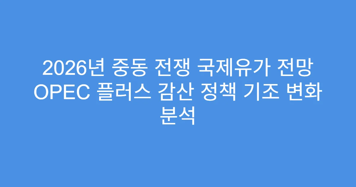 2026년 중동 전쟁 국제유가 전망 OPEC 플러스 감산 정책 기조 변화 분석