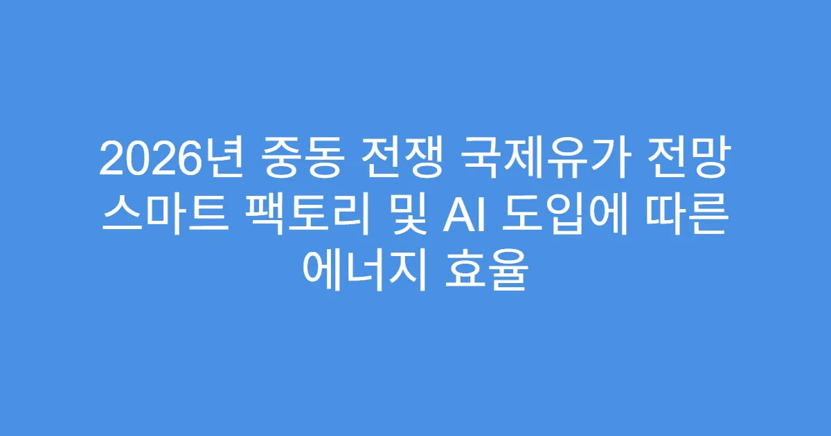 2026년 중동 전쟁 국제유가 전망 스마트 팩토리 및 AI 도입에 따른 에너지 효율