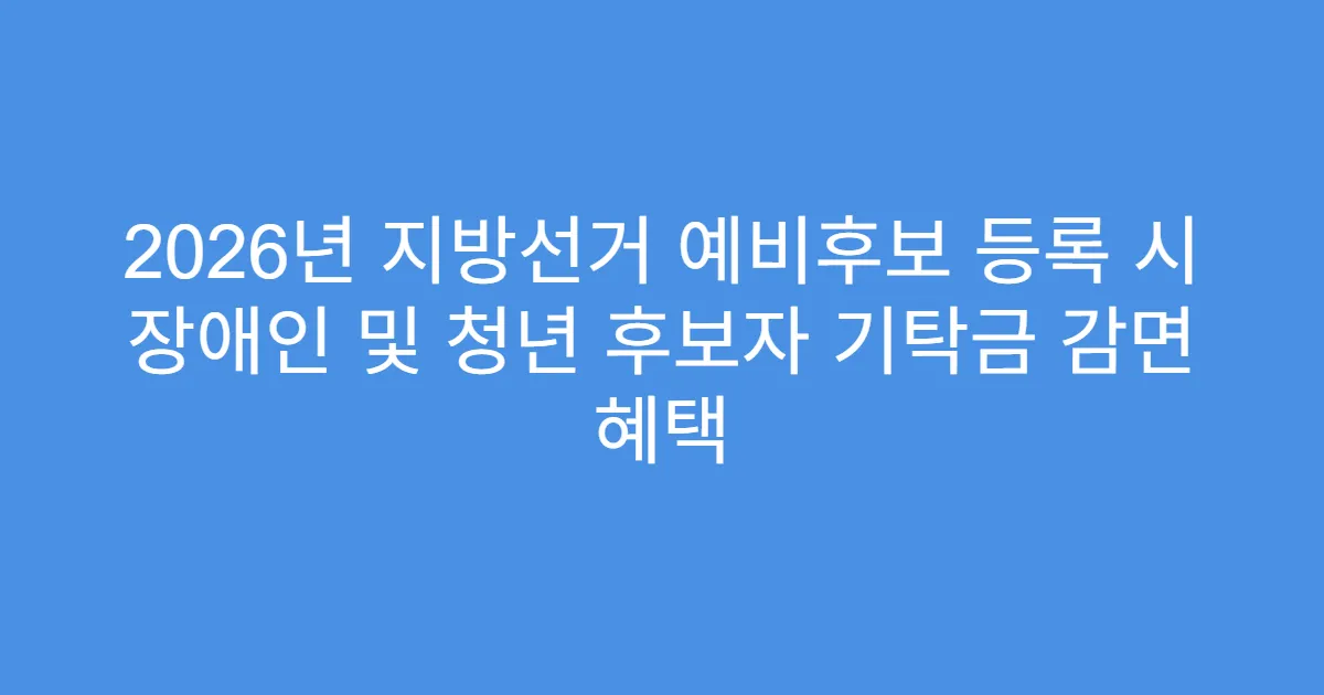 2026년 지방선거 예비후보 등록 시 장애인 및 청년 후보자 기탁금 감면 혜택