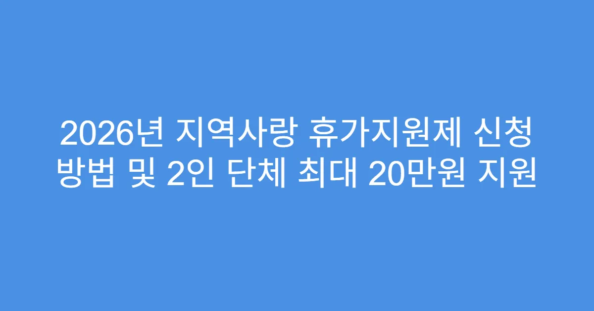 2026년 지역사랑 휴가지원제 신청 방법 및 2인 단체 최대 20만원 지원